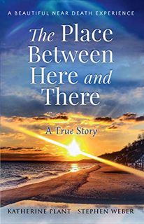 READ [PDF EBOOK EPUB KINDLE] The Place Between Here and There: A True and Beautiful Near Death Exper