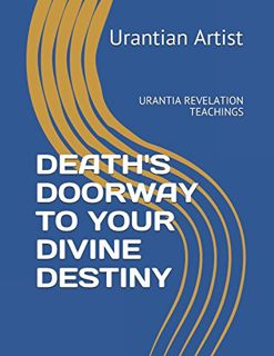 Read [KINDLE PDF EBOOK EPUB] DEATH'S DOORWAY TO YOUR DIVINE DESTINY: URANTIA REVELATION TEACHINGS by