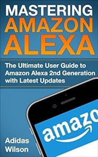 ACCESS [EBOOK EPUB KINDLE PDF] Mastering Amazon Alexa: The Ultimate User Guide To Amazon Alexa 2nd G