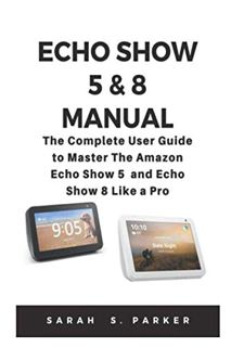 [Access] EBOOK EPUB KINDLE PDF ECHO SHOW 5 & 8 MANUAL: The Complete User Guide to Master The Amazon