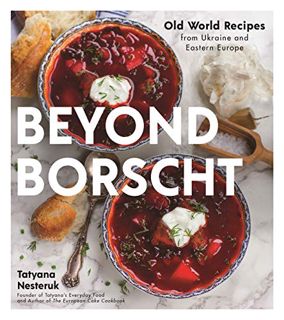 [ACCESS] EPUB KINDLE PDF EBOOK Beyond Borscht: Old-World Recipes from Eastern Europe: Ukraine, Russi