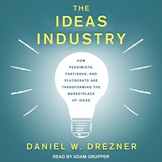 READ EPUB KINDLE PDF EBOOK The Ideas Industry: How Pessimists, Partisans, and Plutocrats are Transfo