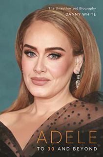 [GET] KINDLE PDF EBOOK EPUB Adele: To 30 and Beyond: The Unauthorized Biography by  Danny White 📁