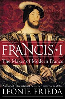 Get PDF EBOOK EPUB KINDLE Francis I: The Maker of Modern France by  Leonie Frieda 💞