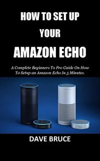 [Read] EPUB KINDLE PDF EBOOK HOW TO SET UP YOUR AMAZON ECHO: A Complete Beginners To Pro Guide On Ho