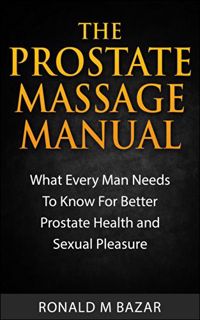 Read [EBOOK EPUB KINDLE PDF] The Prostate Massage Manual: What Every Man Needs To Know For Better Pr