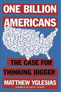 View EBOOK EPUB KINDLE PDF One Billion Americans: The Case for Thinking Bigger by  Matthew Yglesias