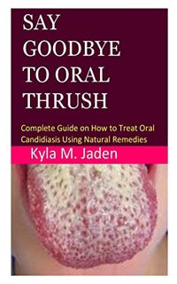 VIEW KINDLE PDF EBOOK EPUB Say Goodbye to Oral Thrush: Complete Guide on How to Treat Oral Candidias
