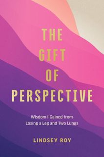 Read The Gift of Perspective: Wisdom I Gained from Losing a Leg and Two Lungs Author Lindsey Roy