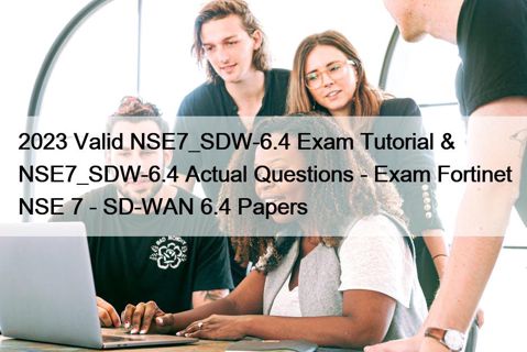 2023 Valid NSE7_SDW-6.4 Exam Tutorial & NSE7_SDW-6.4 Actual Questions - Exam Fortinet NSE 7 - SD-WAN