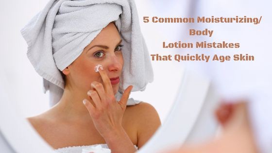 5 Common Moisturizing/Body Lotion Mistakes That Quickly Age Skin