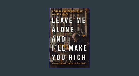 Read Ebook ❤ Leave Me Alone and I'll Make You Rich: How the Bourgeois Deal Enriched the World