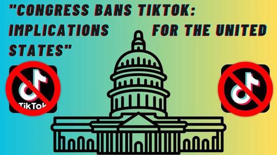 "Congress Bans TikTok: Implications for the United States"