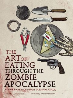 Read The Art of Eating Through the Zombie Apocalypse: A Cookbook and Culinary Survival Guide