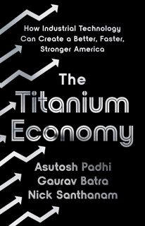 (KINDLE)->DOWNLOAD The Titanium Economy: How Industrial Technology Can Create a Better  Faster  Str