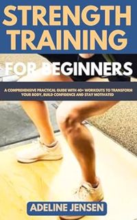 Read STRENGTH TRAINING FOR BEGINNERS: A Comprehensive Practical Guide with 40+ Workouts to Transform