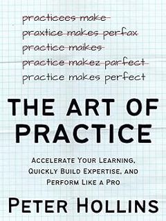 Read The Art of Practice: Accelerate Your Learning, Quickly Build Expertise, and Perform Like a Pro