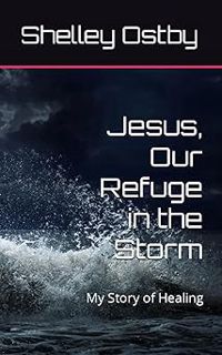 Read Jesus, Our Refuge in the Storm: My Story of Healing Author Shelley Ostby (Author) FREE *(Book)