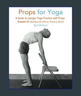 DOWNLOAD NOW Props for Yoga, Vol IV, Backbends: A Guide to Iyengar Yoga Practice with Props     Pap