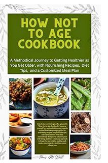 Read How Not to Age Cookbook 2023-2024: A Methodical Journey to Getting Healthier as You Get Older,