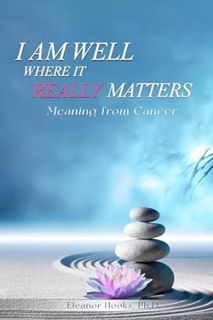 Read I Am Well Where It Really Matters: Meaning From Cancer Author Eleanor Hooks Ph.D. (Author) FREE