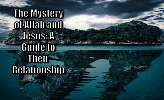 The Mystery of Allah and Jesus: A Guide to Their Relationship