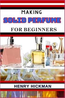 Read MAKING SOLID PERFUME FOR BEGINNERS: Practical Knowledge Guide On Skills, Techniques And Pattern