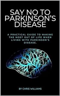 Read Say No to Parkinson’s Disease: A Practical Guide to Making the Most out of life when living w