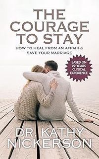 The Courage to Stay: How to Heal From an Affair and Save Your Marriage BY: Kathy Nickerson PhD (Aut