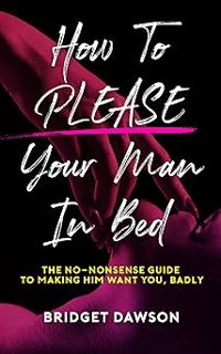 How to Please Your Man in Bed: The No-Nonsense Guide to Making Him Want You. Badly. BY: Bridget Daw