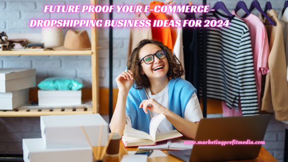 Future Proof Your E-commerce – Exciting Dropshipping Business Ideas for 2024