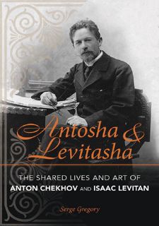 Antosha and Levitasha: The Shared Lives and Art of Anton Chekhov and Isaac Levitan (NIU Series in