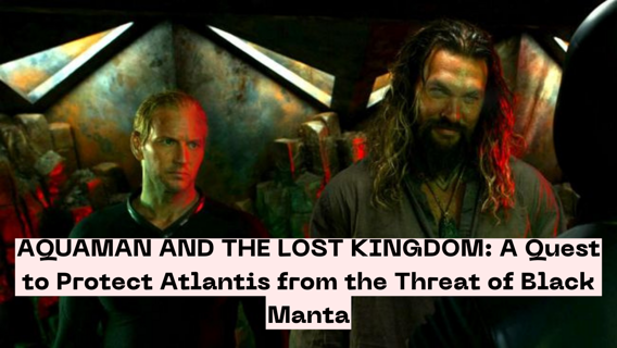 AQUAMAN AND THE LOST KINGDOM: A Quest to Protect Atlantis from the Threat of Black Manta