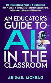 # An Educator's Guide to AI in the Classroom: The Transformative Power of AI in Education, How to U