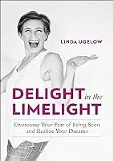 Delight in the Limelight: Overcome Your Fear of Being Seen and