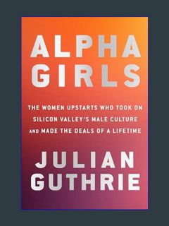 Epub Kndle Alpha Girls: The Women Upstarts Who Took On Silicon Valley's Male Culture and Made the D