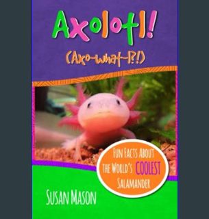 GET [PDF Axolotl!: Fun Facts About the World's Coolest Salamander - An Info-Picturebook for Kids (F