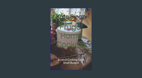 GET [PDF Frugal Home Cooking: Scratch Cooking On A Small Budget     Paperback – November 23, 2022