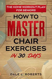 Get [KINDLE PDF EBOOK EPUB] The Home Workout Plan for Seniors: How to Master Chair Exercises in 30 D