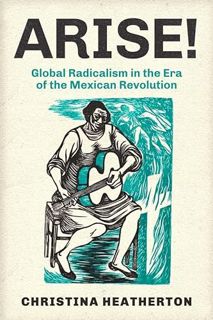 ACCESS [KINDLE PDF EBOOK EPUB] Arise!: Global Radicalism in the Era of the Mexican Revolution (Volum