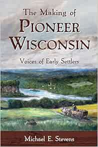 View KINDLE PDF EBOOK EPUB The Making of Pioneer Wisconsin: Voices of Early Settlers by Michael E. S