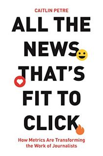 Read EPUB KINDLE PDF EBOOK All the News That’s Fit to Click: How Metrics Are Transforming the Work o
