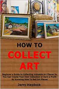 Get PDF EBOOK EPUB KINDLE How to Collect Art: Beginner's Guide to Collecting Valuable Art Pieces So