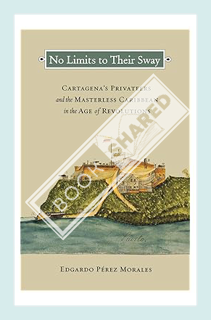 (FREE (PDF) No Limits to Their Sway: Cartagena's Privateers and the Masterless Caribbean in the Age