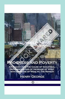 (PDF Download) Progress and Poverty: An Inquiry into the Cause of Industrial Depressions and of Incr