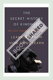 (PDF Free) The Secret History of Kindness: Learning from How Dogs Learn by Melissa Holbrook Pierson
