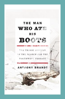 (PDF Download) The Man Who Ate His Boots: The Tragic History of the Search for the Northwest Passage