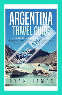 (DOWNLOAD (EBOOK) Argentina Travel Guide: A Guidebook to Explore Buenos Aires, Patagonia, the Andes