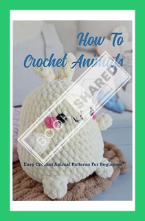 (DOWNLOAD) (Ebook) How To Crochet Animals: Easy Crochet Animal Patterns For Beginners: Loveable, Eas