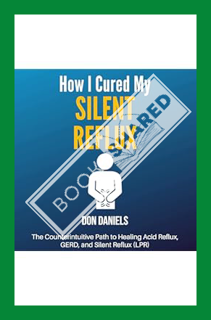 (PDF FREE) How I Cured My Silent Reflux: The Counterintuitive Path to Healing Acid Reflux, GERD, and